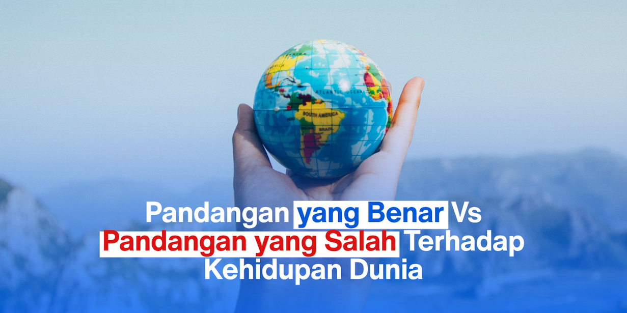 Pandangan yang Benar Vs Pandangan yang Salah Terhadap Kehidupan Dunia