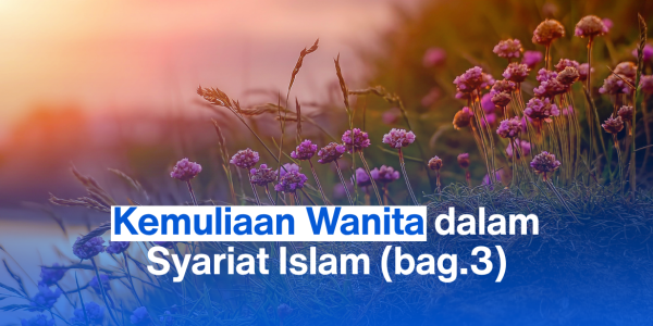 Kemuliaan Wanita dalam Syariat Islam (bag.3)